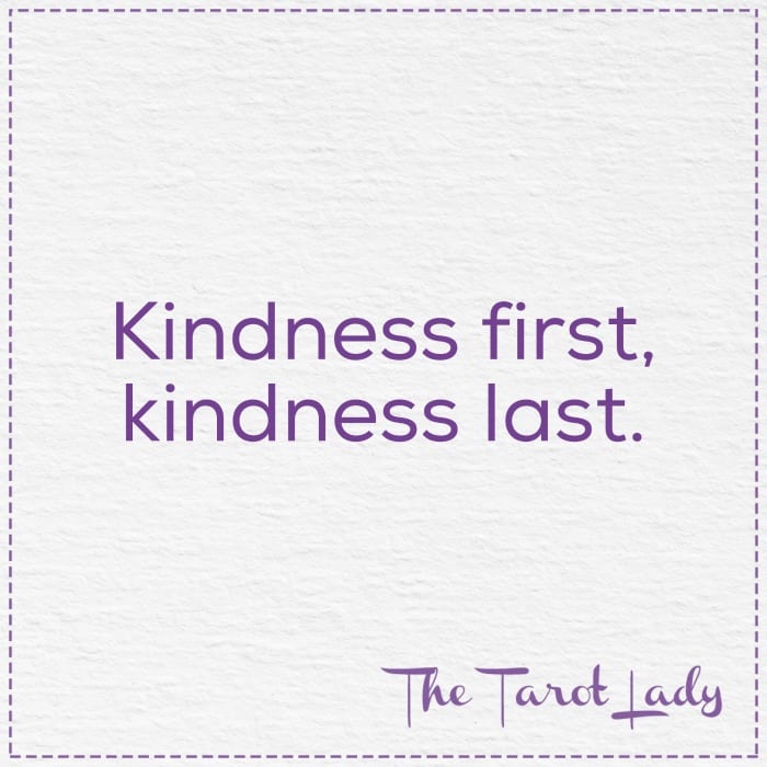Kindness first, kindness last. 